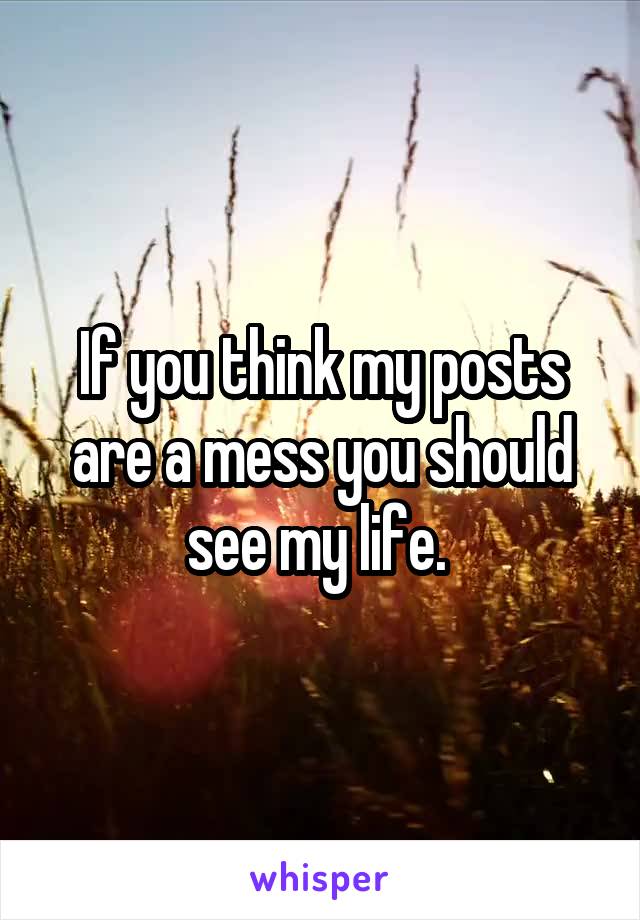 If you think my posts are a mess you should see my life. 