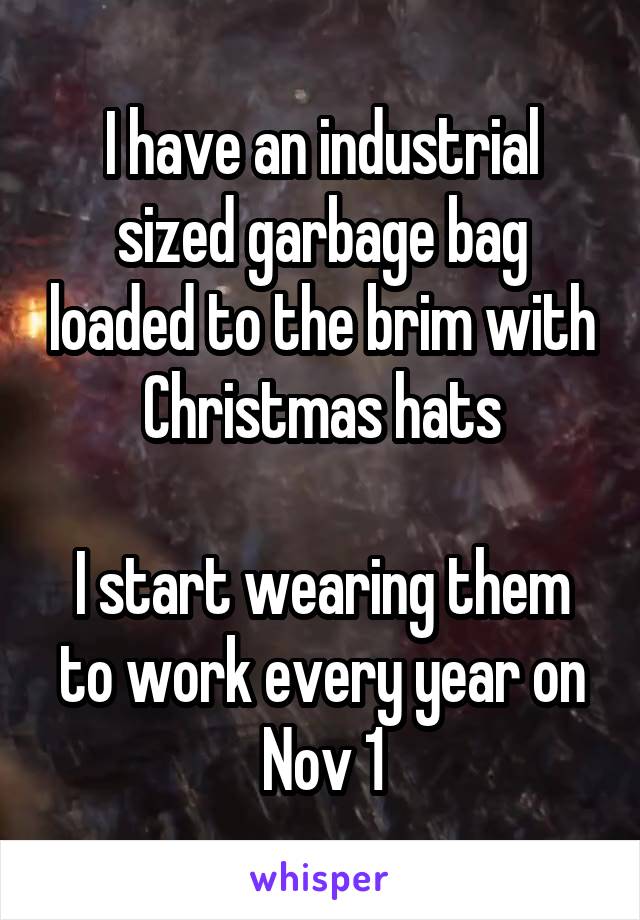 I have an industrial sized garbage bag loaded to the brim with Christmas hats

I start wearing them to work every year on Nov 1