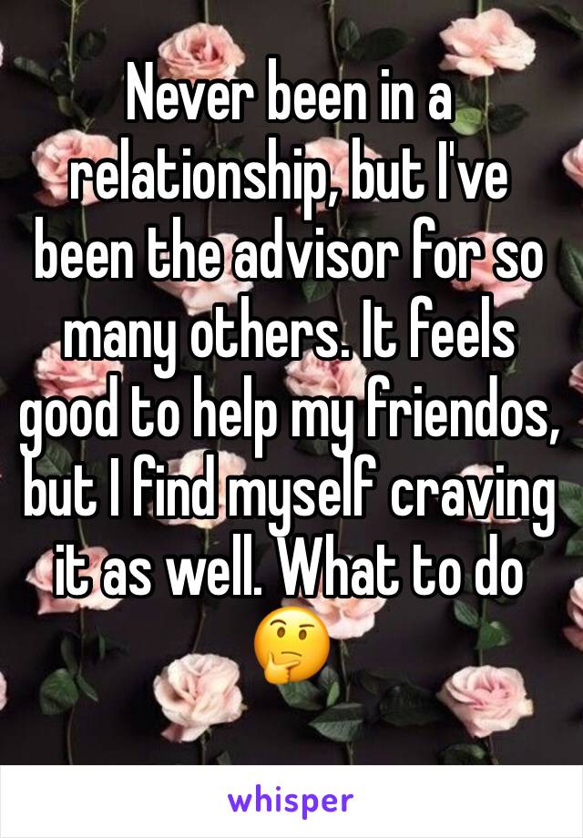 Never been in a relationship, but I've been the advisor for so many others. It feels good to help my friendos, but I find myself craving it as well. What to do 🤔
