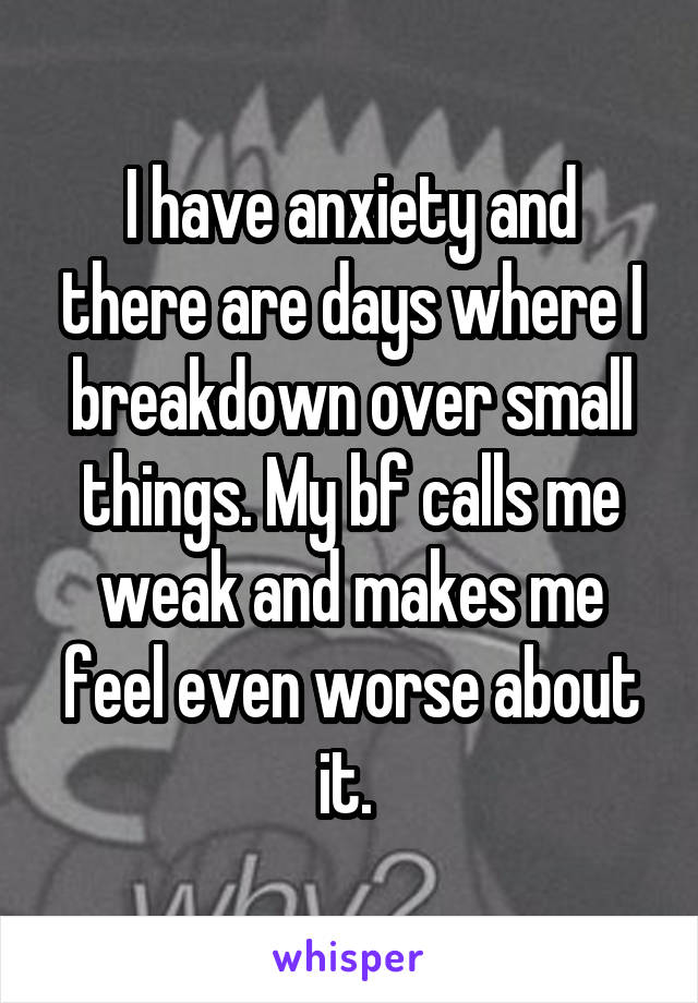 I have anxiety and there are days where I breakdown over small things. My bf calls me weak and makes me feel even worse about it. 