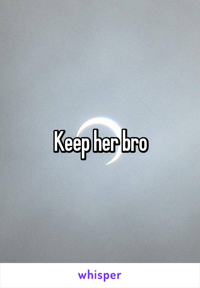 Keep her bro