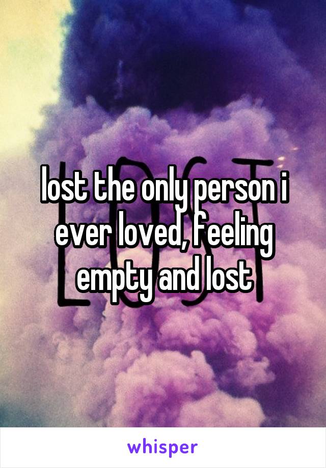 lost the only person i ever loved, feeling empty and lost