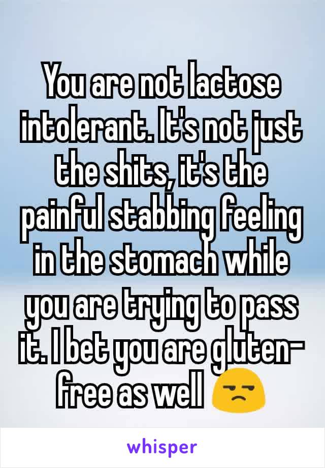 You are not lactose intolerant. It's not just the shits, it's the painful stabbing feeling in the stomach while you are trying to pass it. I bet you are gluten-free as well 😒