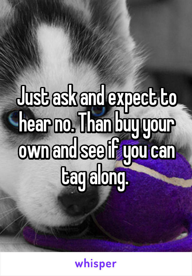Just ask and expect to hear no. Than buy your own and see if you can tag along. 