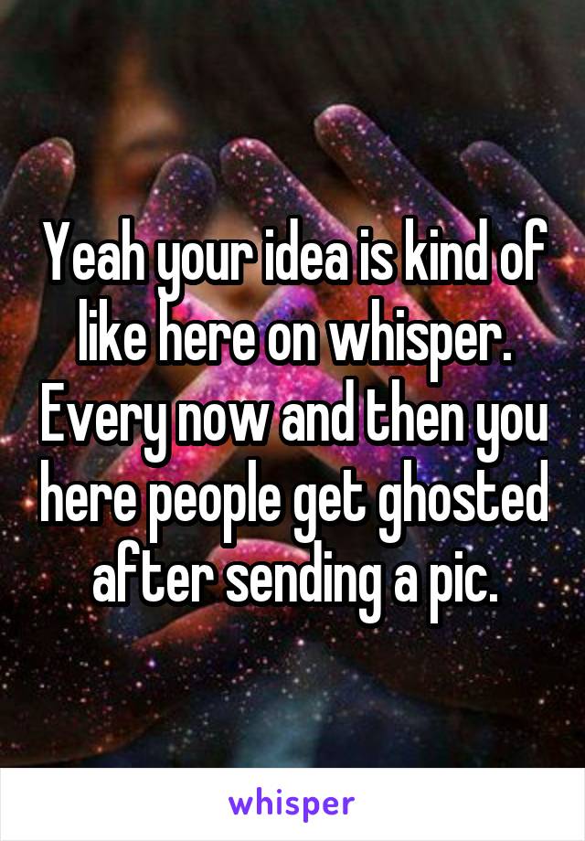Yeah your idea is kind of like here on whisper. Every now and then you here people get ghosted after sending a pic.