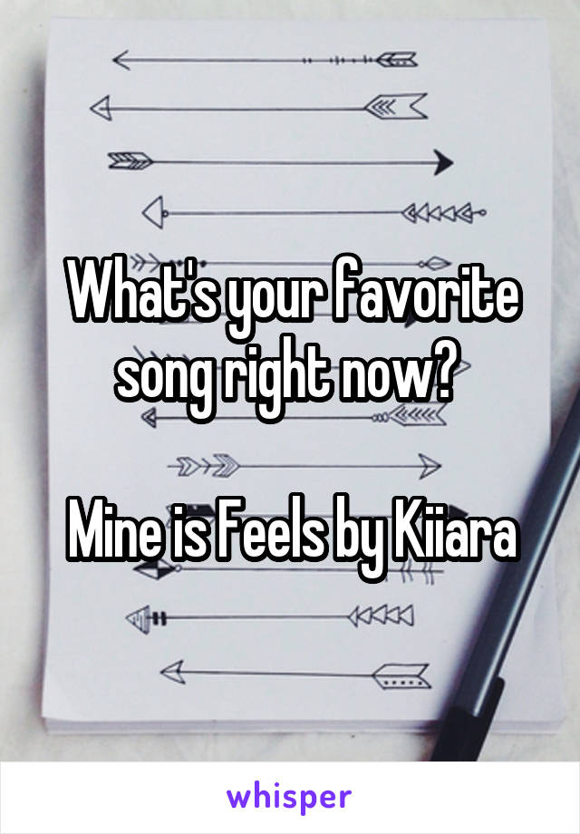 What's your favorite song right now? 

Mine is Feels by Kiiara