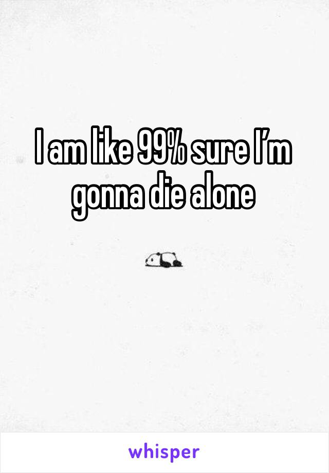 I am like 99% sure I’m gonna die alone