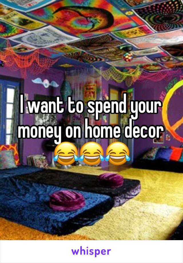 I want to spend your money on home decor 😂😂😂