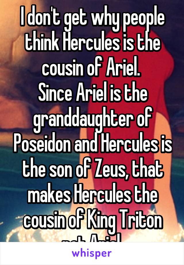 I don't get why people think Hercules is the cousin of Ariel. 
Since Ariel is the granddaughter of Poseidon and Hercules is the son of Zeus, that makes Hercules the cousin of King Triton not Ariel.