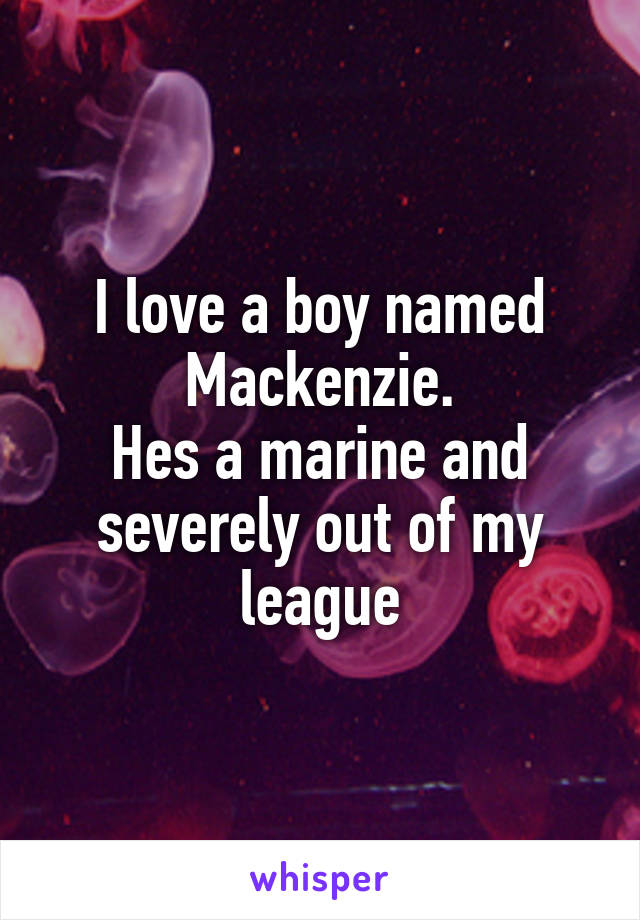 I love a boy named Mackenzie.
Hes a marine and severely out of my league