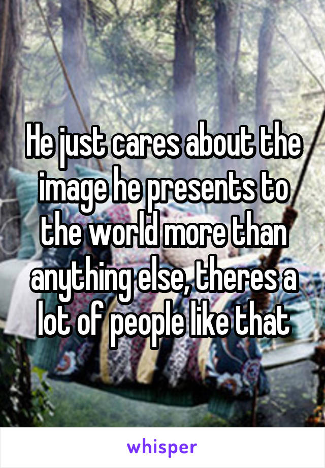 He just cares about the image he presents to the world more than anything else, theres a lot of people like that