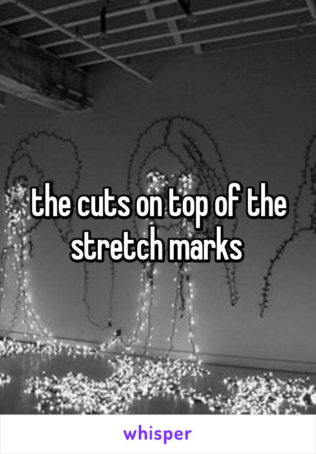 the cuts on top of the stretch marks 