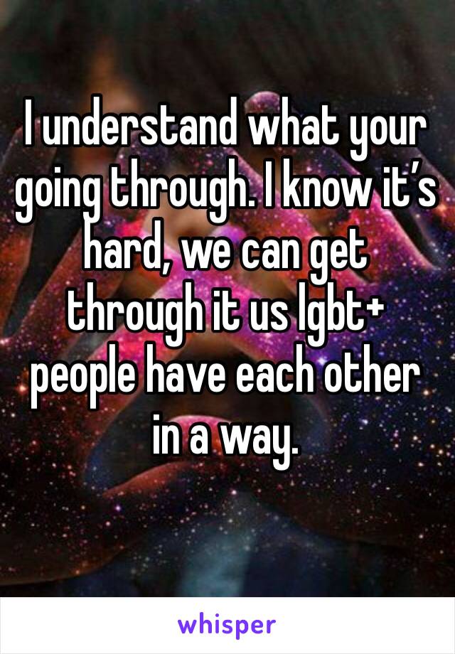 I understand what your going through. I know it’s hard, we can get through it us lgbt+ people have each other in a way.