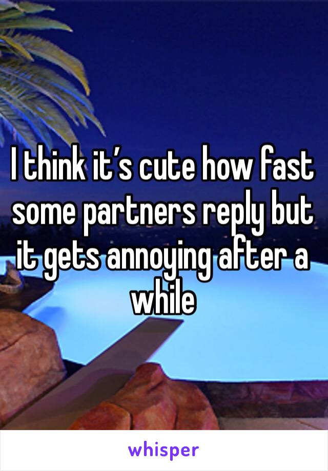 I think it’s cute how fast some partners reply but it gets annoying after a while 