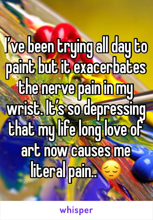 I’ve been trying all day to paint but it exacerbates the nerve pain in my wrist. It’s so depressing that my life long love of art now causes me literal pain.. 😔