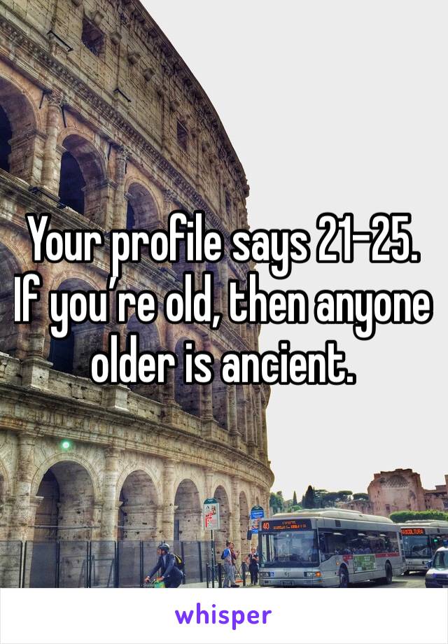 Your profile says 21-25. If you’re old, then anyone older is ancient. 