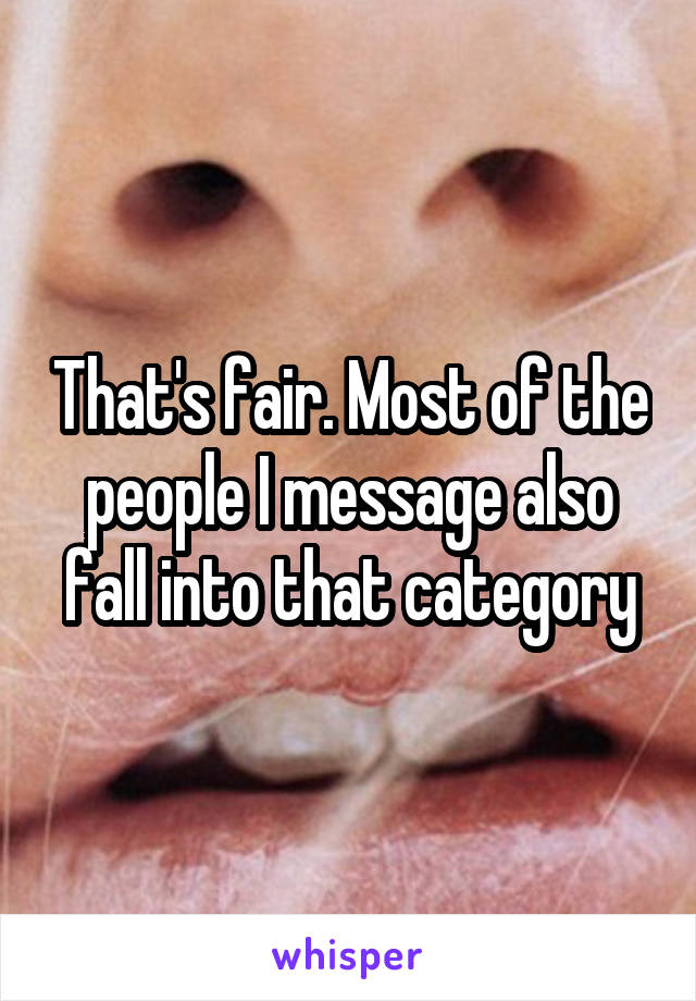 That's fair. Most of the people I message also fall into that category