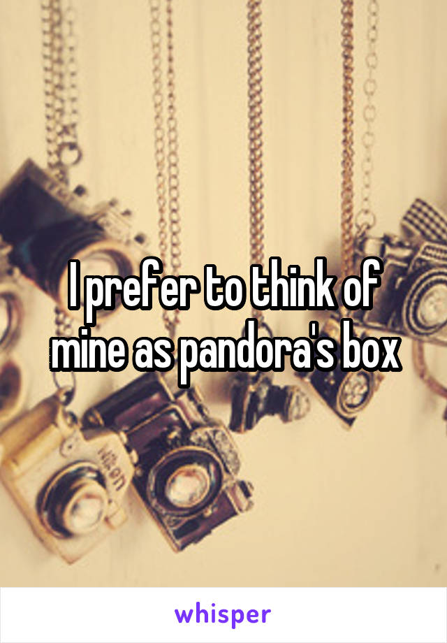 I prefer to think of mine as pandora's box