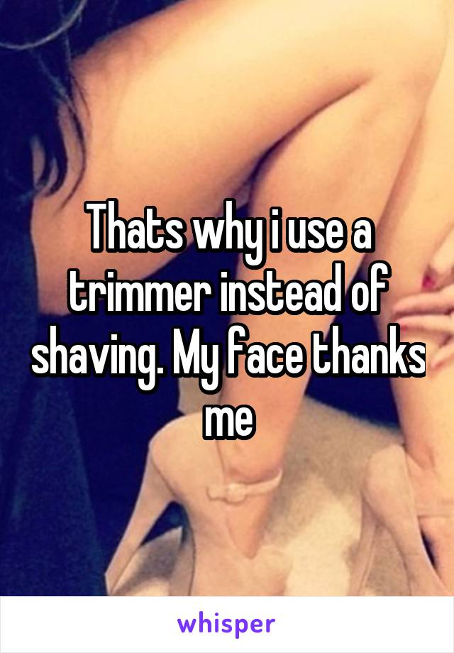 Thats why i use a trimmer instead of shaving. My face thanks me