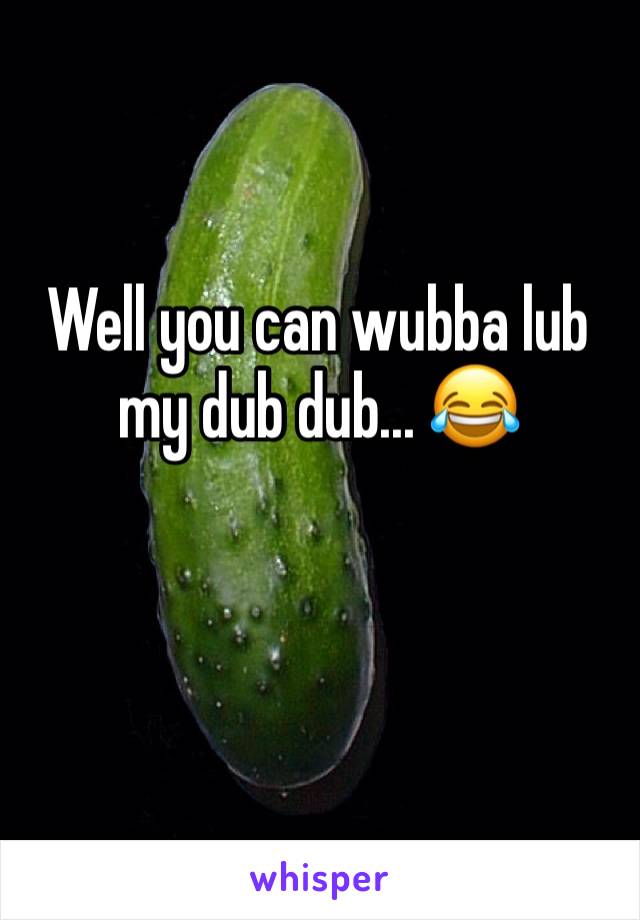 Well you can wubba lub my dub dub... 😂

