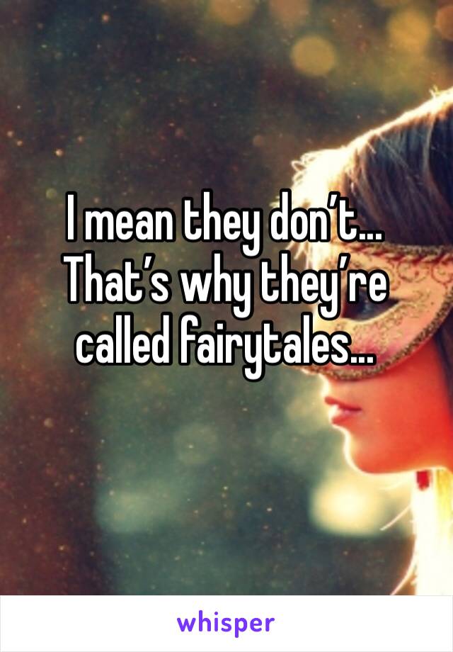 I mean they don’t...
That’s why they’re called fairytales...