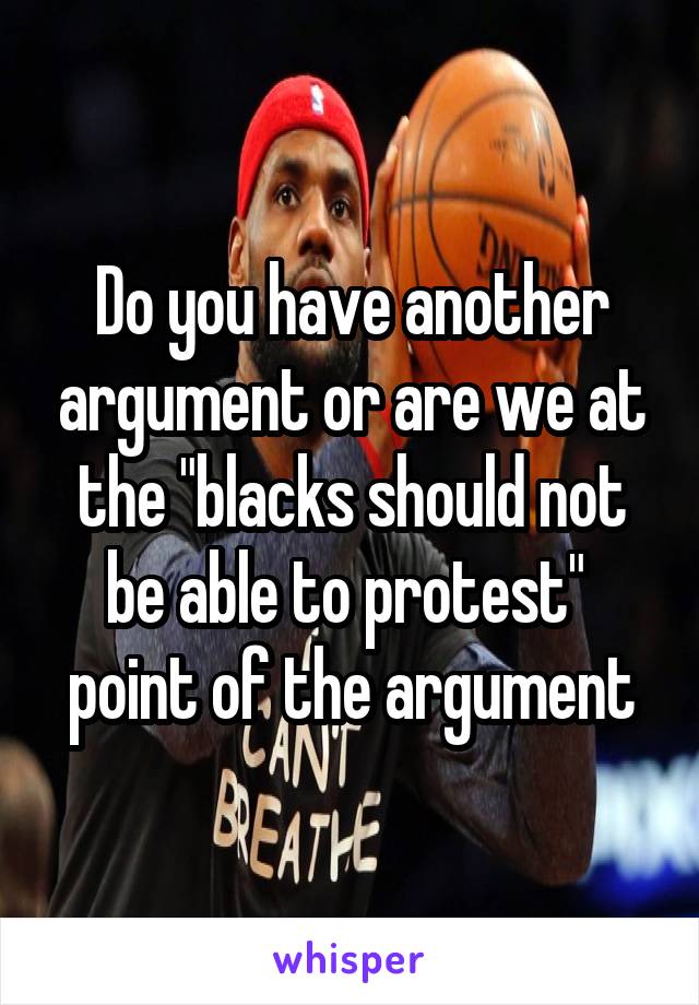 Do you have another argument or are we at the "blacks should not be able to protest"  point of the argument