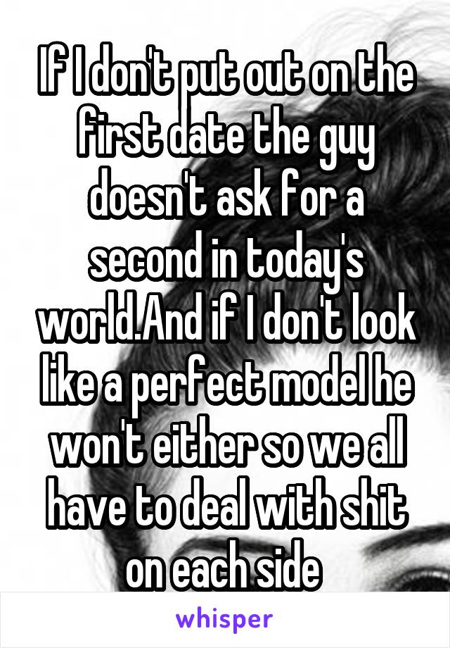 If I don't put out on the first date the guy doesn't ask for a second in today's world.And if I don't look like a perfect model he won't either so we all have to deal with shit on each side 