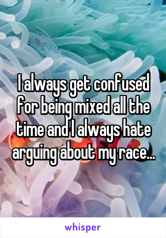 I always get confused for being mixed all the time and I always hate arguing about my race...