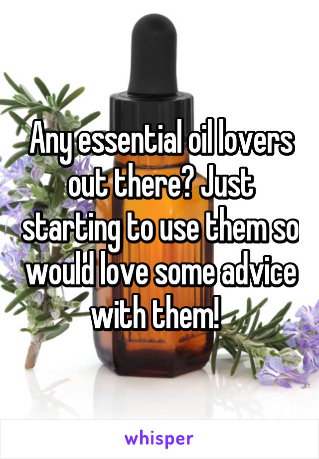 Any essential oil lovers out there? Just starting to use them so would love some advice with them!  