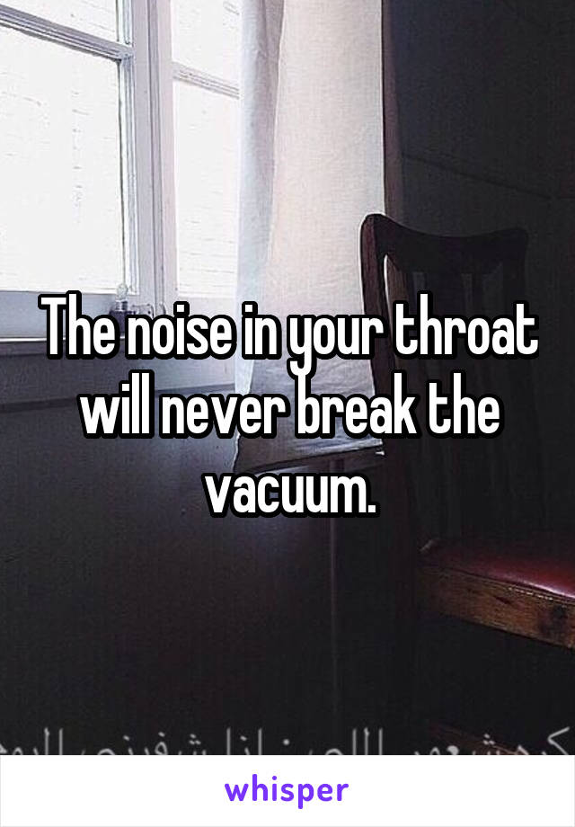 The noise in your throat will never break the vacuum.