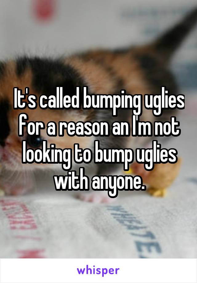 It's called bumping uglies for a reason an I'm not looking to bump uglies with anyone.