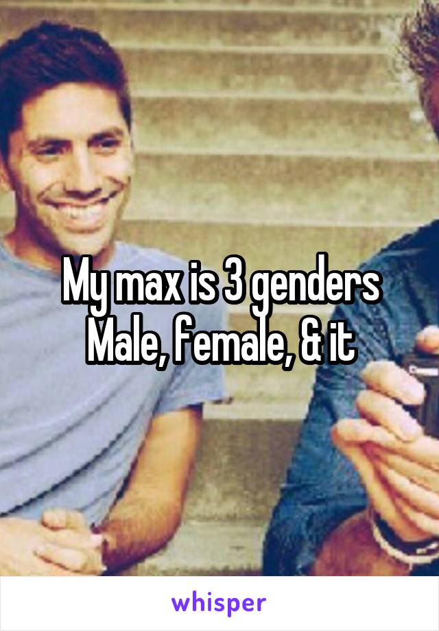 My max is 3 genders
Male, female, & it