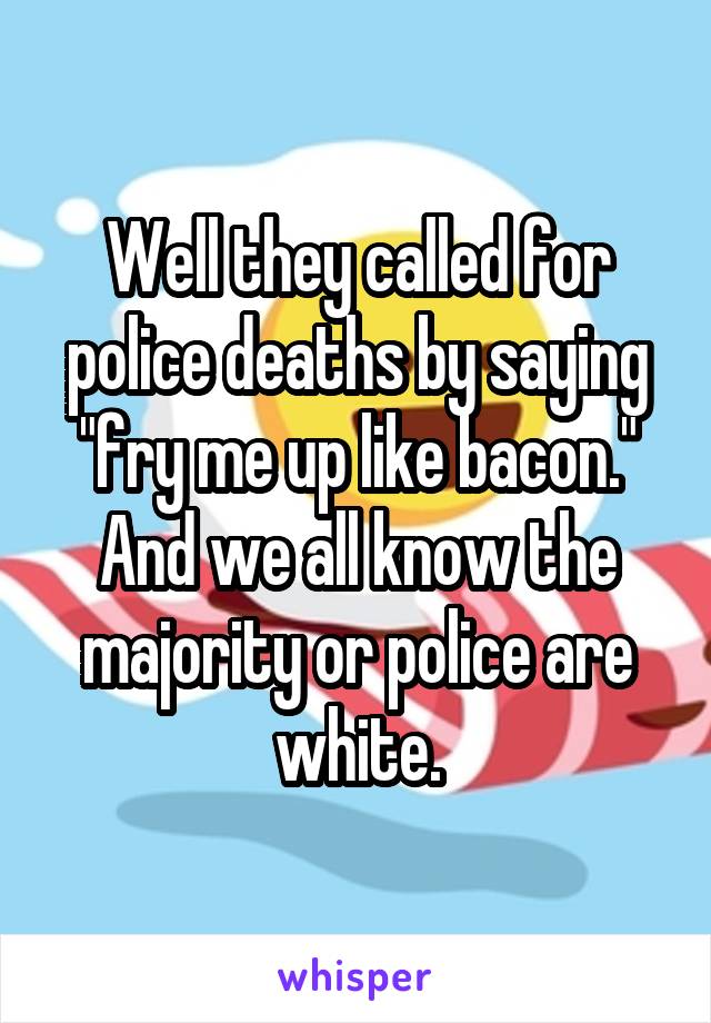 Well they called for police deaths by saying "fry me up like bacon." And we all know the majority or police are white.