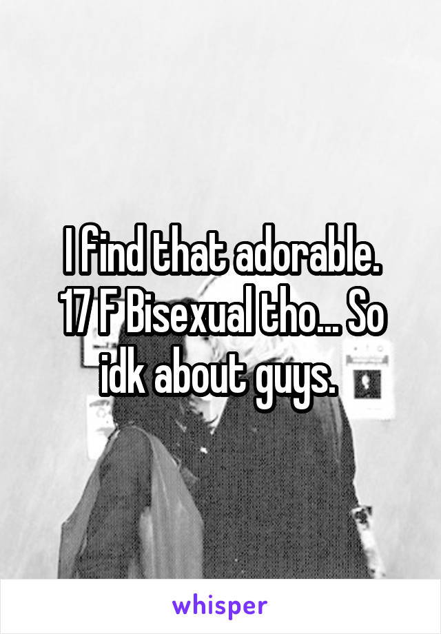 I find that adorable.
17 F Bisexual tho... So idk about guys. 
