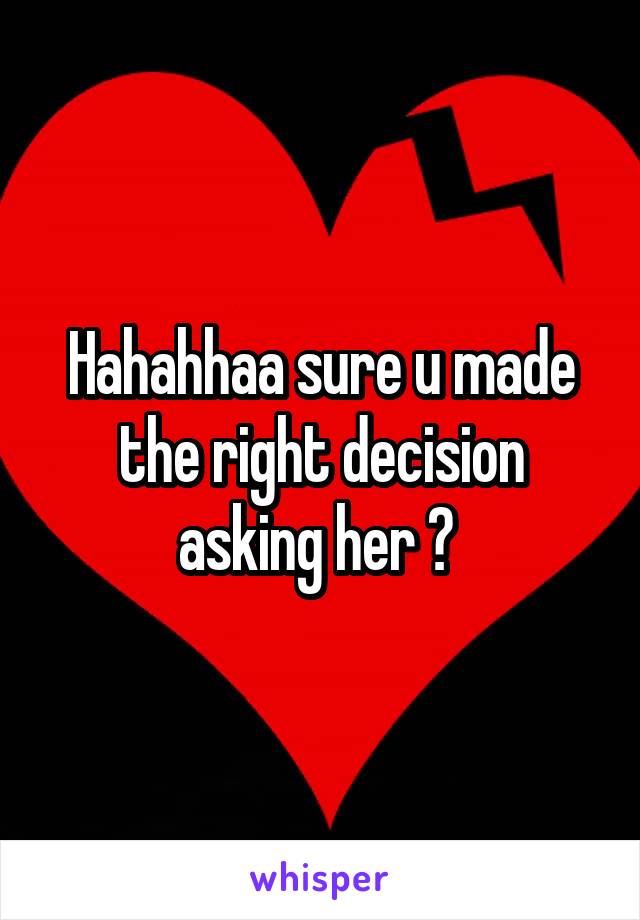 Hahahhaa sure u made the right decision asking her ? 