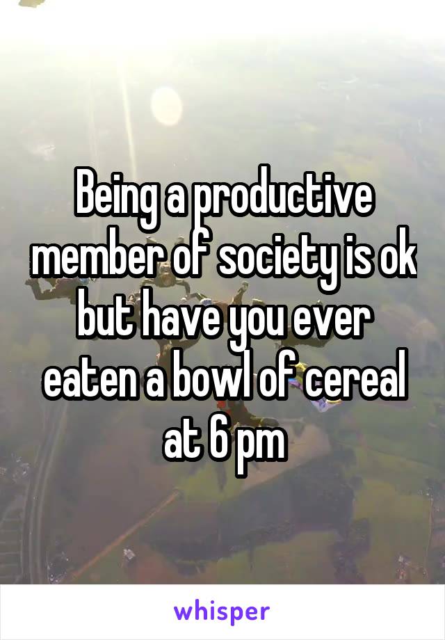 Being a productive member of society is ok but have you ever eaten a bowl of cereal at 6 pm
