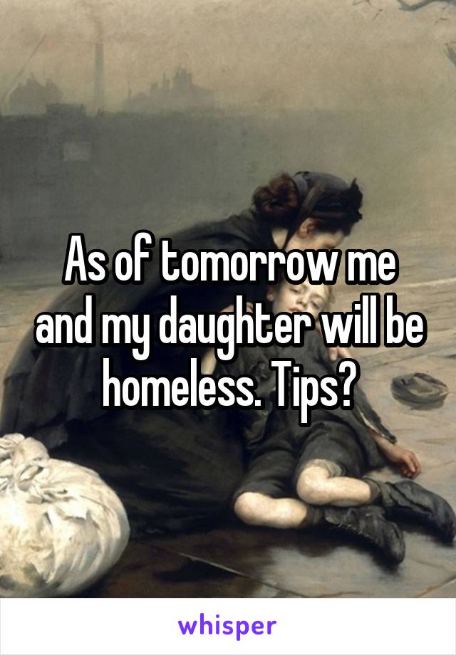 As of tomorrow me and my daughter will be homeless. Tips?