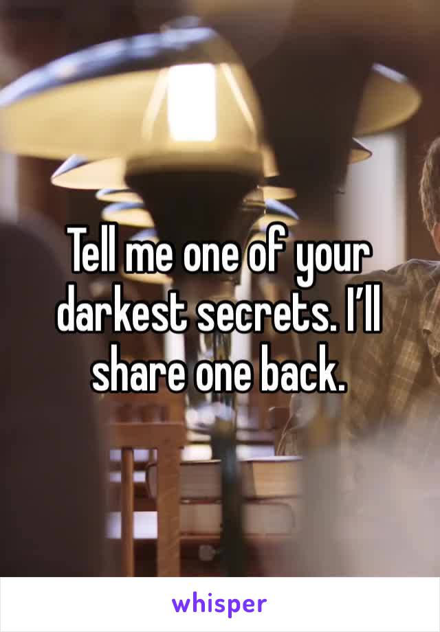 Tell me one of your darkest secrets. I’ll share one back. 