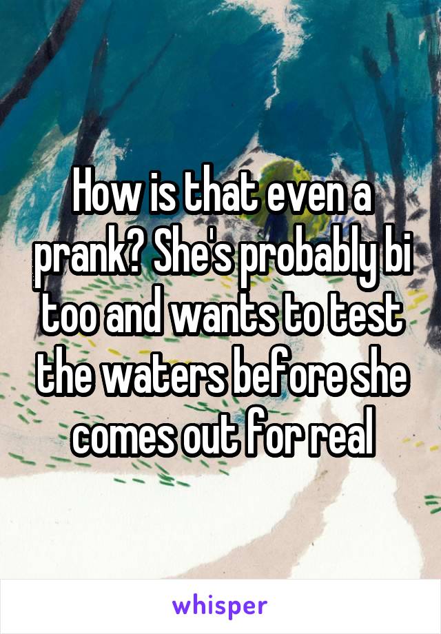How is that even a prank? She's probably bi too and wants to test the waters before she comes out for real