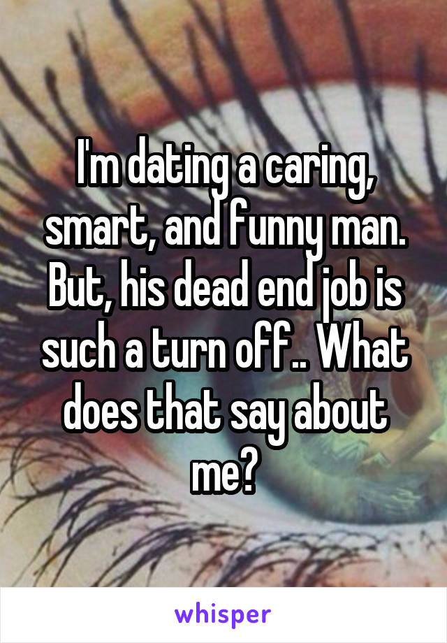 I'm dating a caring, smart, and funny man. But, his dead end job is such a turn off.. What does that say about me?