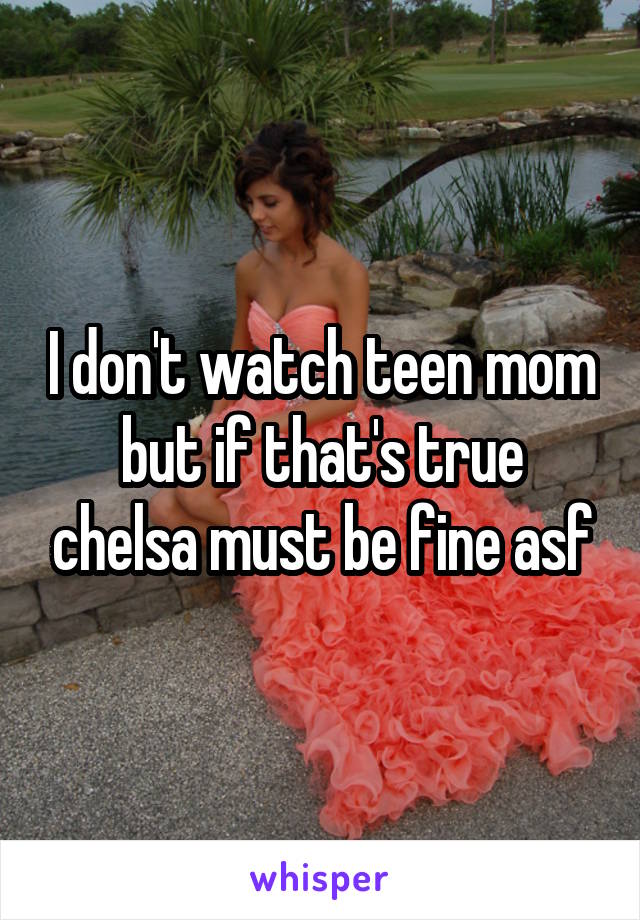 I don't watch teen mom but if that's true chelsa must be fine asf