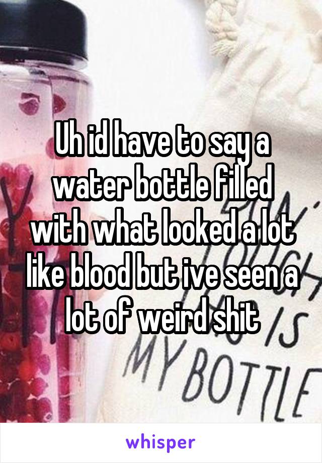 Uh id have to say a water bottle filled with what looked a lot like blood but ive seen a lot of weird shit