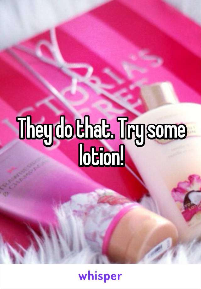 They do that. Try some lotion!