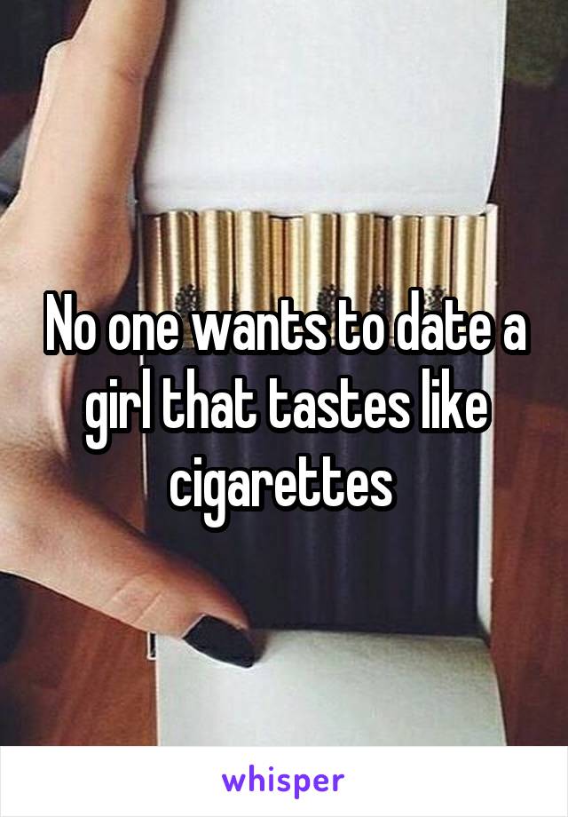 No one wants to date a girl that tastes like cigarettes 