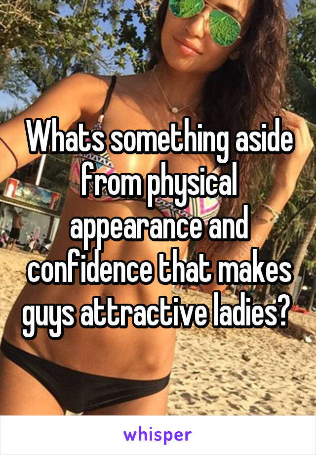 Whats something aside from physical appearance and confidence that makes guys attractive ladies? 