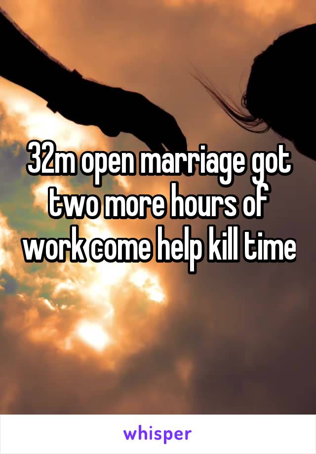 32m open marriage got two more hours of work come help kill time 