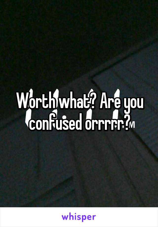 Worth what? Are you confused orrrrr?
