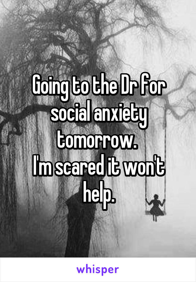 Going to the Dr for social anxiety tomorrow. 
I'm scared it won't help.