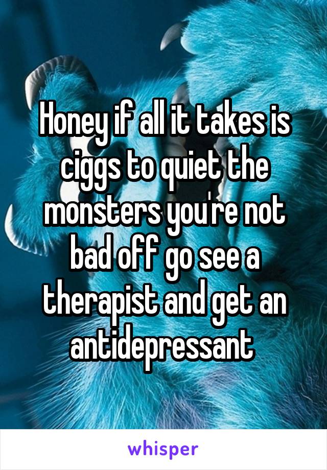 Honey if all it takes is ciggs to quiet the monsters you're not bad off go see a therapist and get an antidepressant 