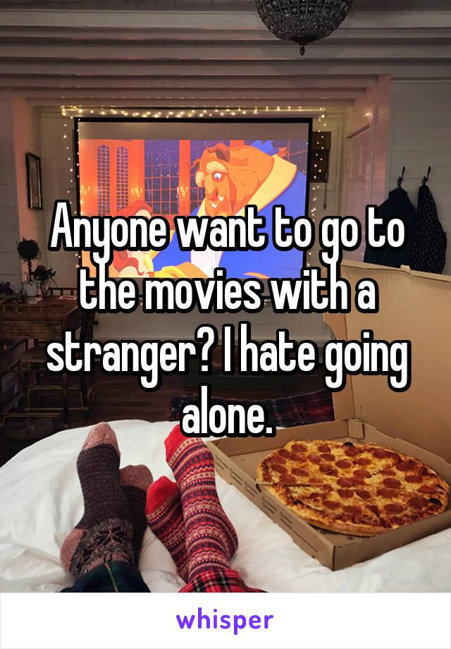 Anyone want to go to the movies with a stranger? I hate going alone.